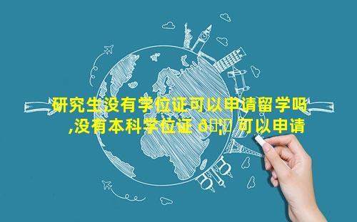 研究生没有学位证可以申请留学吗,没有本科学位证 🦉 可以申请国外研究生吗
